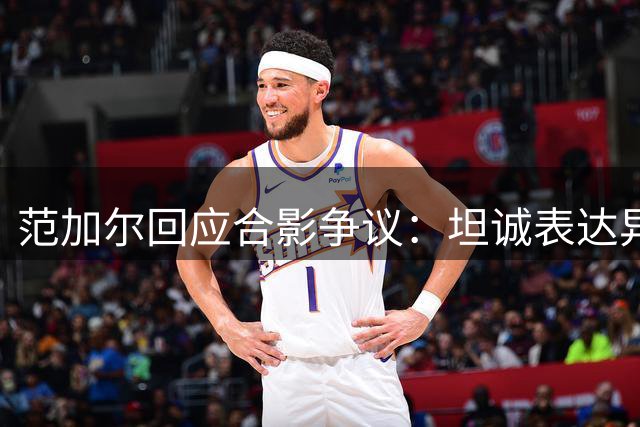 范加尔回应合影争议：坦诚表达异性恋倾向