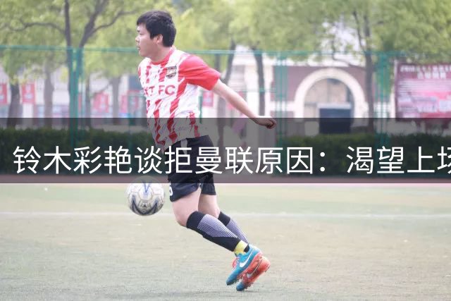 铃木彩艳谈拒曼联原因：渴望上场而非替补